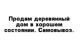 Продам деревянный дом в хорошем состоянии. Самовывоз.
